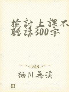 检讨上课不认真听讲300字