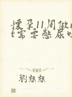 怀孕11周做nt需要憋尿吗