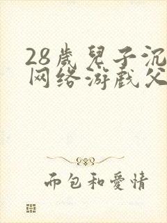 28岁儿子沉迷网络游戏父母该咋办?