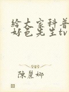 给大家科普一下好色先生tv