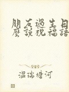 朋友过生日该怎么说祝福语