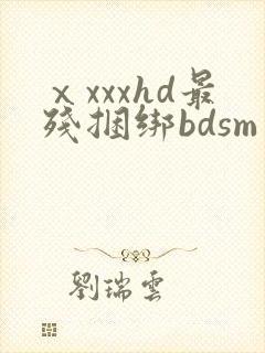 ⅹxxxhd最残捆绑bdsm