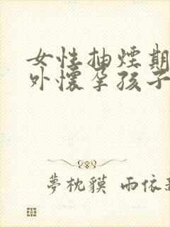 女性抽烟期间意外怀孕孩子能要吗