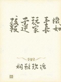 孩子玩手机上瘾叛逆家长如何引导