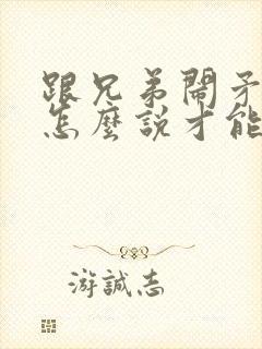 跟兄弟闹矛盾了怎么说才能挽回