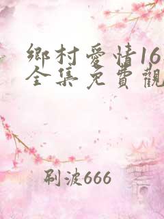 乡村爱情16部全集免费观看完整版