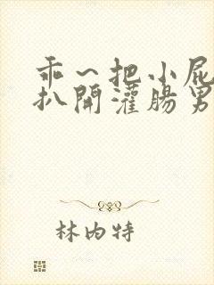 乖～把小屁股眼扒开灌肠男男小说