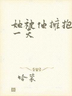 她被他拥抱的那一天