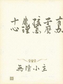 十岁孩子有叛逆心理怎么办