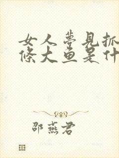 女人梦见抓到一条大鱼是什么征兆