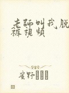 老师叫我脱她内裤视频