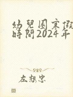 幼儿园寒假放假时间2024年