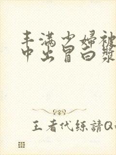 丰满少妇被猛烈中出冒白浆