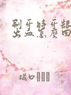 刷牙时牙龈容易出血怎么回事