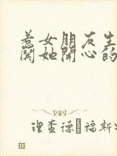 惹女朋友生气了哄她开心的句子