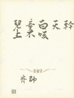 儿童白天干咳晚上不咳