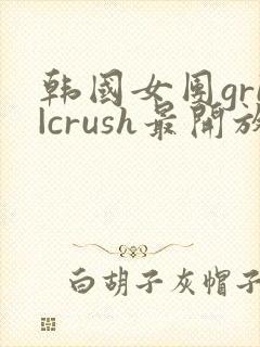 韩国女团gri|crush最开放的舞蹈