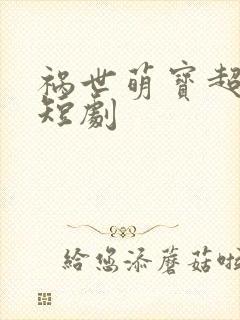 祸世萌宝超能打短剧