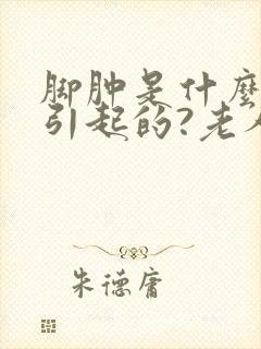 脚肿是什么原因引起的?老人怎么治疗