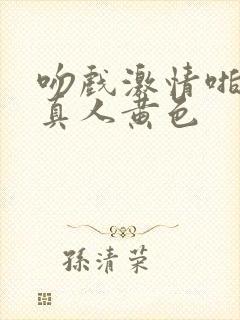 吻戏激情啪啪啪真人黄色