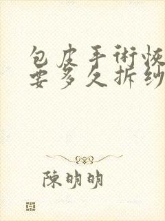 包皮手术恢复需要多久拆纱布