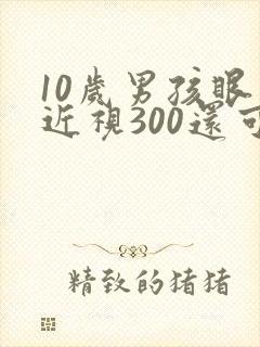 10岁男孩眼睛近视300还可以矫正吗