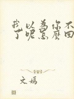 我以为你不理我了呢怎么回复