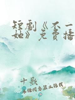 短剧《不一样的她》免费播放