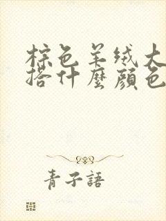 棕色羊绒大衣内搭什么颜色好看