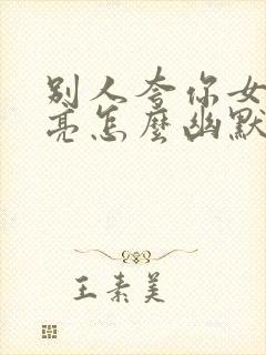 别人夸你女儿漂亮怎么幽默回答