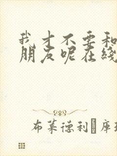 我才不要和你做朋友呢在线电影免费