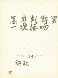 怎么判断男生第一次接吻