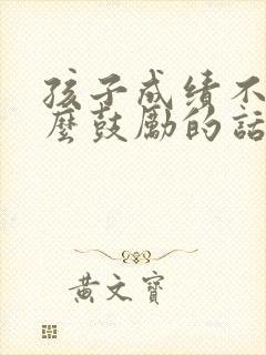 孩子成绩不好怎么鼓励的话