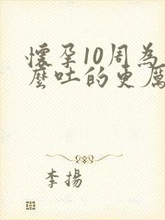 怀孕10周为什么吐的更厉害了