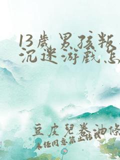 13岁男孩叛逆沉迷游戏怎么办