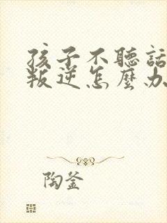 孩子不听话厌学叛逆怎么办