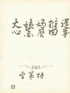 大姨妈推迟犯恶心怎么回事