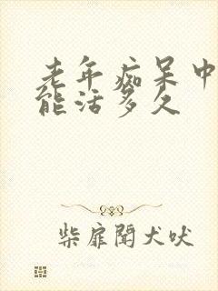 老年痴呆中晚期能活多久