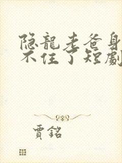 隐龙老爸身份藏不住了短剧免费观看