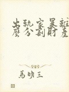 出轨家暴离婚怎么分割财产