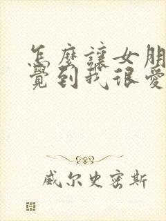 怎么让女朋友感觉到我很爱她