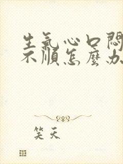 生气心口闷堵气不顺怎么办