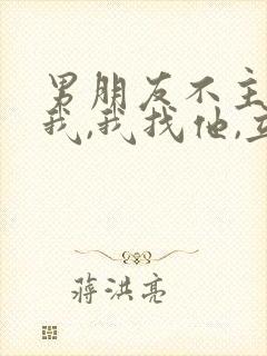 男朋友不主动找我,我找他,立马回我