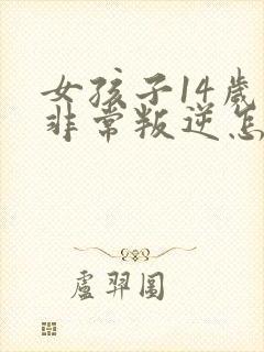 女孩子14岁了非常叛逆怎么办