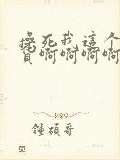 操死我这个小骚货啊啊啊啊啊啊啊啊