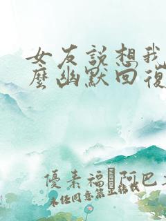 女友说想我了怎么幽默回复