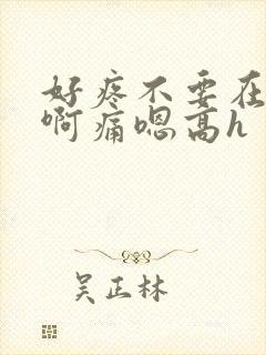 好疼不要在这里啊痛嗯高h