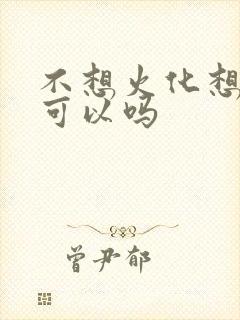 不想火化想土葬可以吗