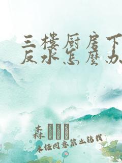 三楼厨房下水道反水怎么办