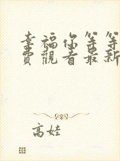 幸福你等等我免费观看最新章节更新